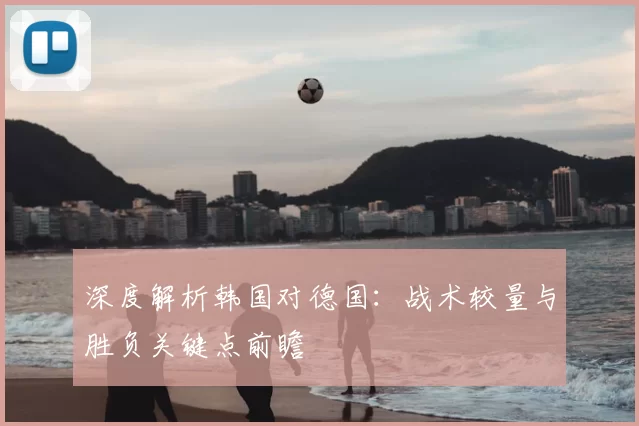 深度解析韩国对德国：战术较量与胜负关键点前瞻