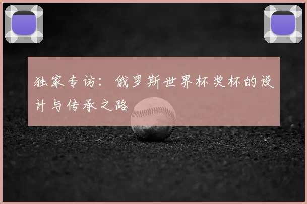 独家专访:俄罗斯世界杯奖杯的设计与传承之路