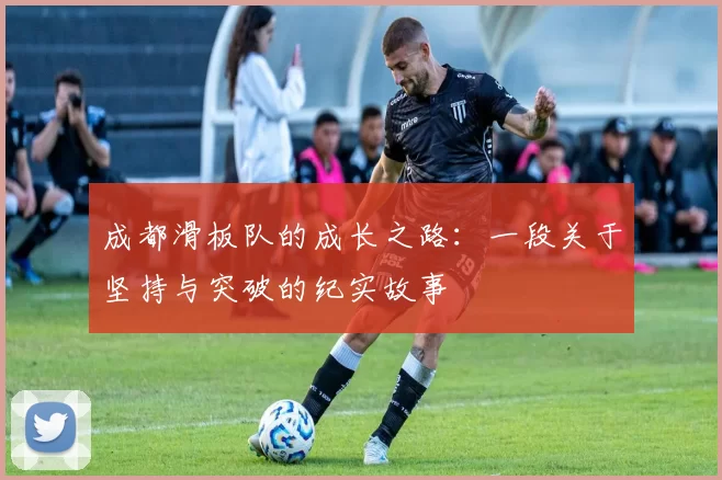 成都滑板队的成长之路:一段关于坚持与突破的纪实故事