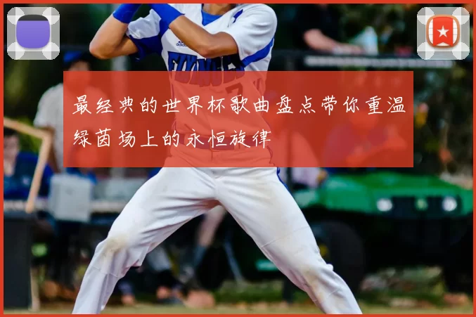 最经典的世界杯歌曲盘点带你重温绿茵场上的永恒旋律