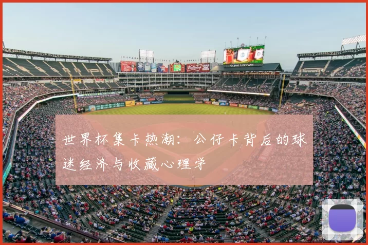 世界杯集卡热潮：公仔卡背后的球迷经济与收藏心理学