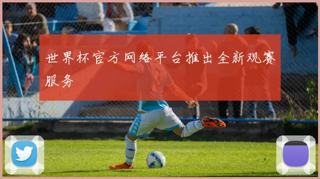 世界杯官方网络平台推出全新观赛服务