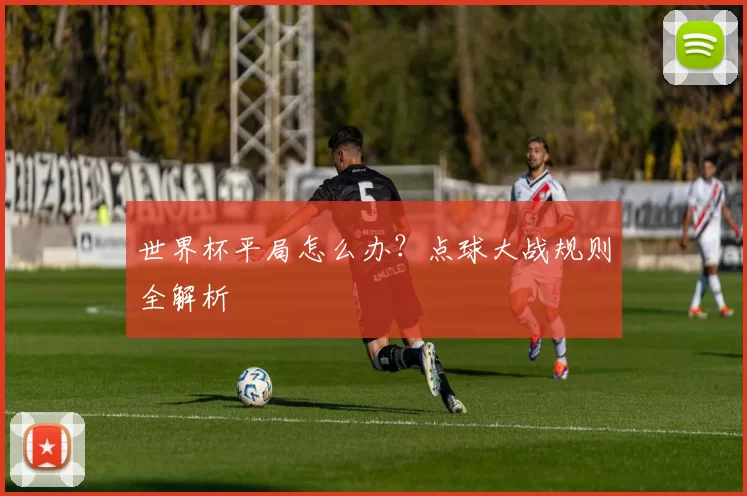 世界杯平局怎么办？点球大战规则全解析