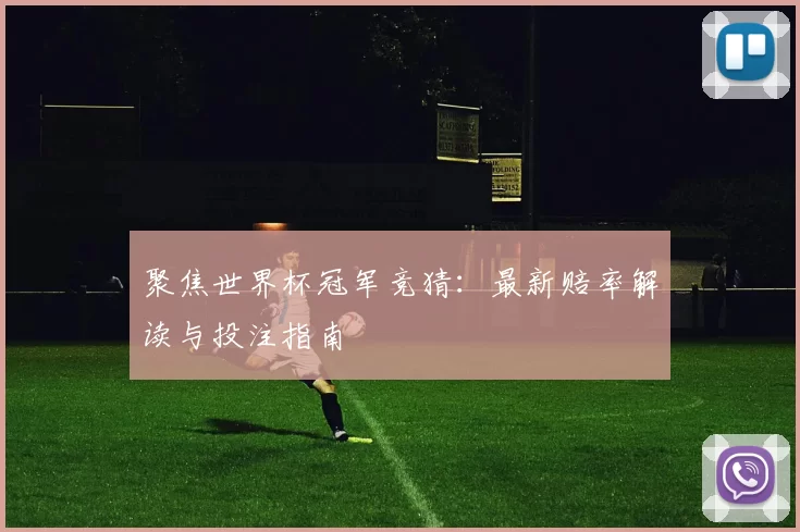 聚焦世界杯冠军竞猜：最新赔率解读与投注指南