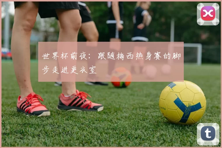世界杯前夜：跟随梅西热身赛的脚步走进更衣室