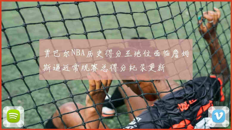 贾巴尔NBA历史得分王地位面临詹姆斯逼近常规赛总得分纪录更新