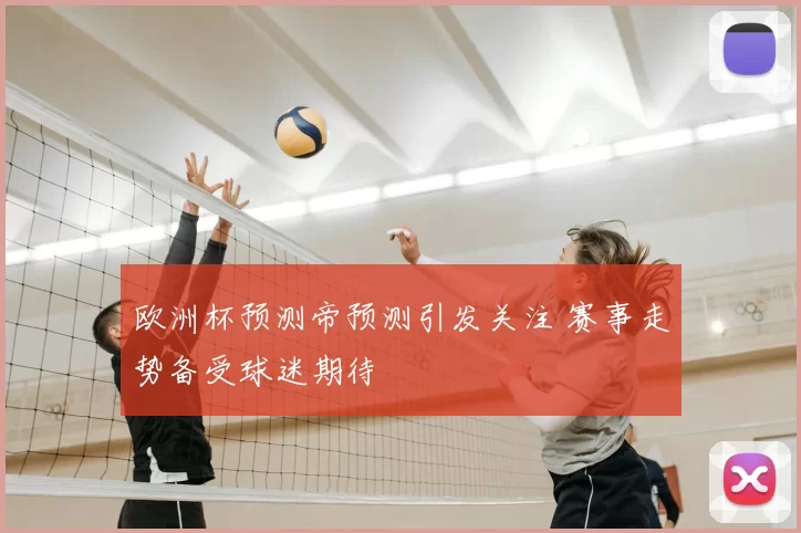 欧洲杯预测帝预测引发关注 赛事走势备受球迷期待