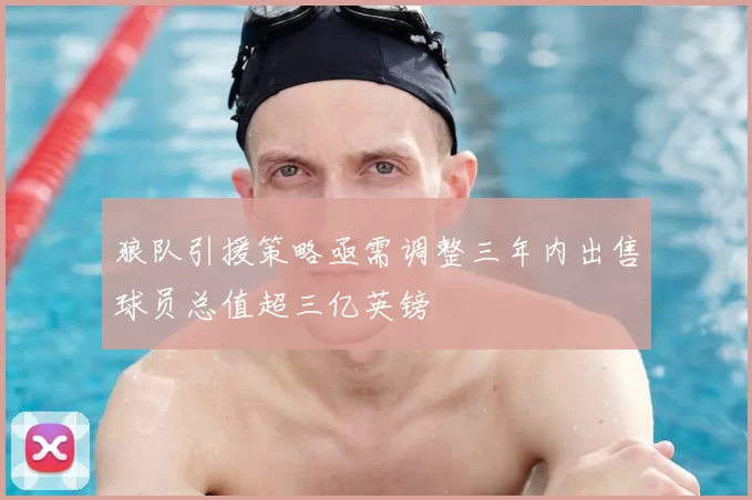 狼队引援策略亟需调整三年内出售球员总值超三亿英镑