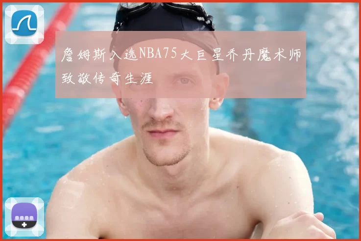 詹姆斯入选NBA75大巨星乔丹魔术师致敬传奇生涯
