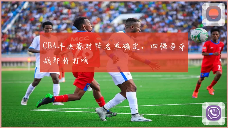 CBA半决赛对阵名单确定，四强争夺战即将打响