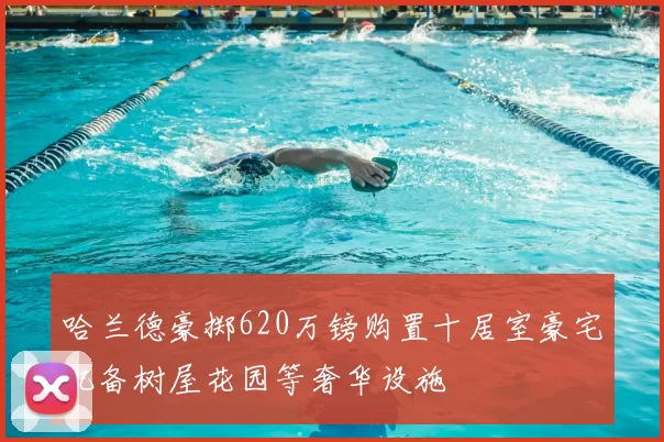 哈兰德豪掷620万镑购置十居室豪宅配备树屋花园等奢华设施