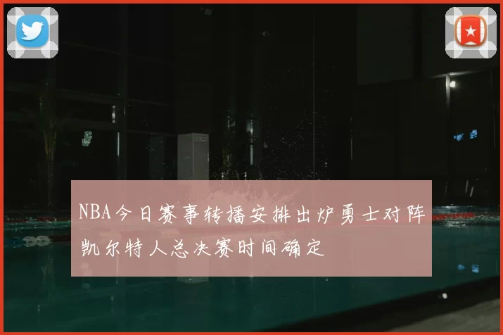 NBA今日赛事转播安排出炉勇士对阵凯尔特人总决赛时间确定