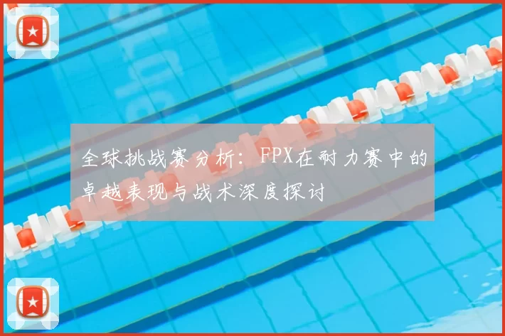 全球挑战赛分析：FPX在耐力赛中的卓越表现与战术深度探讨