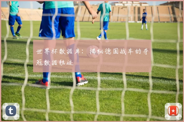 世界杯数据库:揭秘德国战车的夺冠数据轨迹