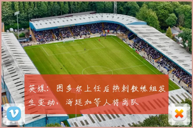英媒：图多尔上任后热刺教练组发生变动，海廷加等人将离队