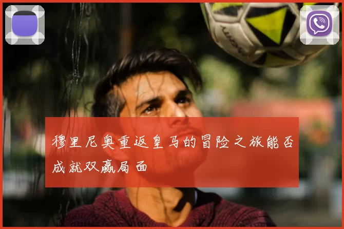 穆里尼奥重返皇马的冒险之旅能否成就双赢局面