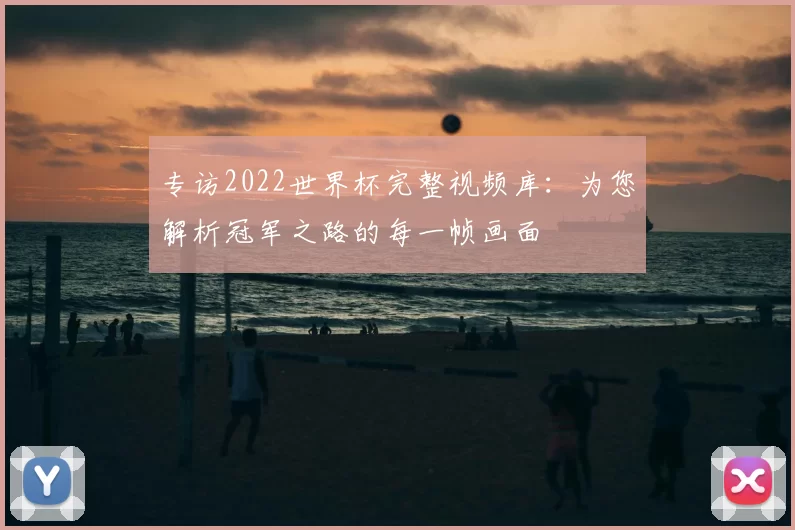 专访2022世界杯完整视频库:为您解析冠军之路的每一帧画面