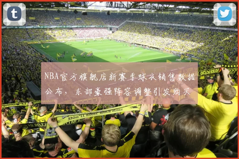 NBA官方旗舰店新赛季球衣销售数据公布,东部豪强阵容调整引发购买热潮