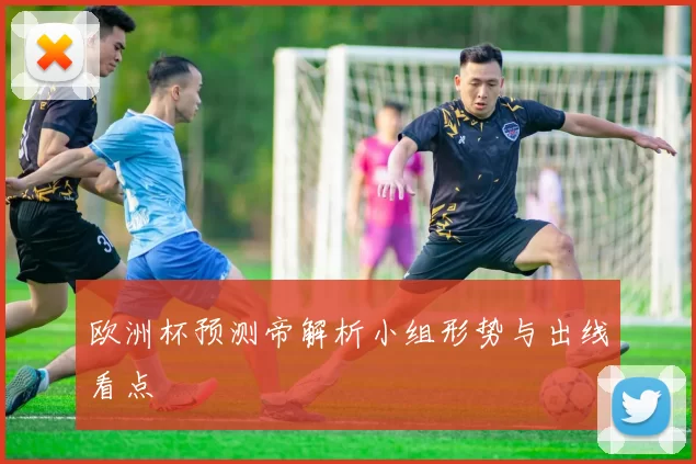 欧洲杯预测帝解析小组形势与出线看点