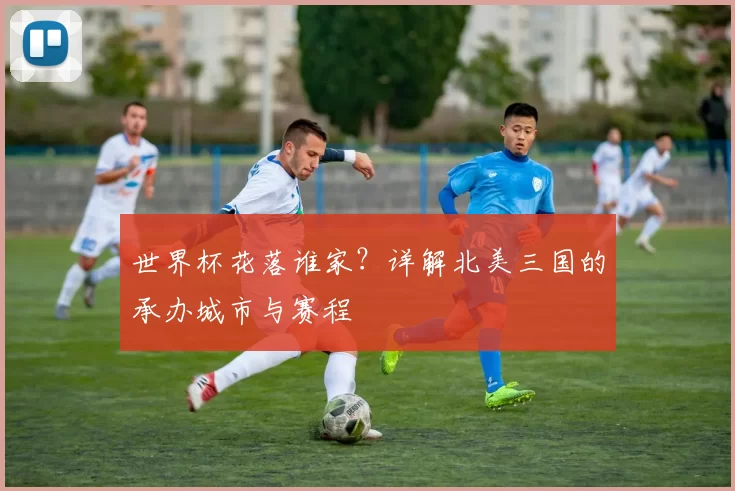 世界杯花落谁家？详解北美三国的承办城市与赛程