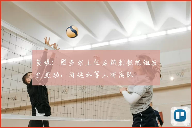 英媒：图多尔上任后热刺教练组发生变动，海廷加等人将离队
