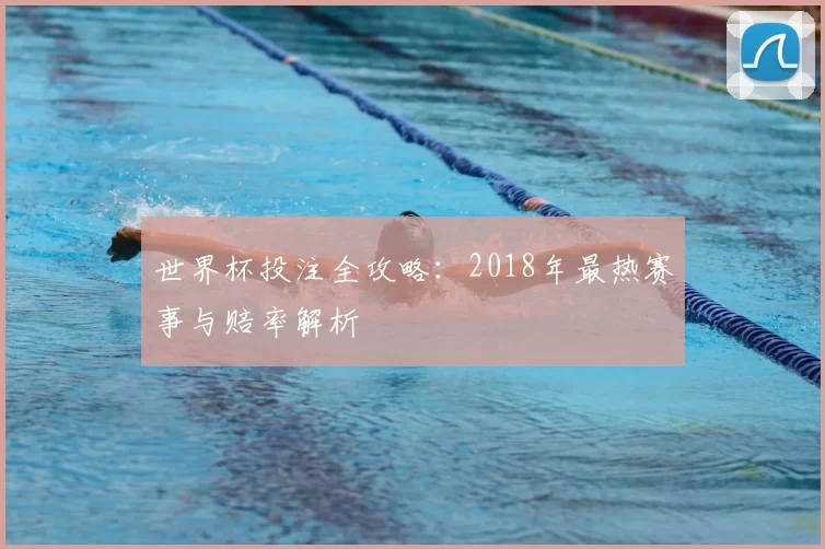 世界杯投注全攻略:2018年最热赛事与赔率解析