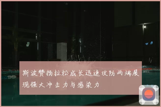 斯波赞扬拉松成长迅速攻防两端展现强大冲击力与感染力
