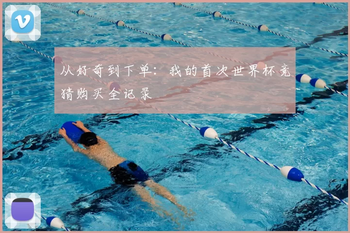 从好奇到下单:我的首次世界杯竞猜购买全记录
