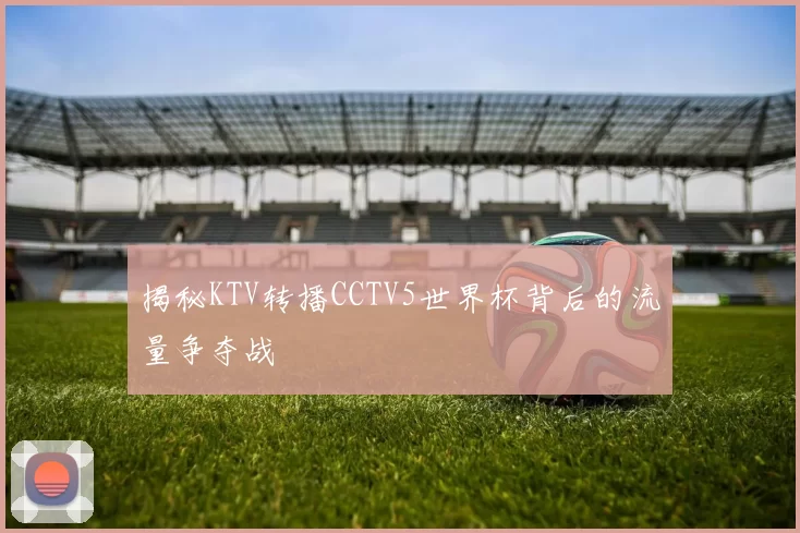 揭秘KTV转播CCTV5世界杯背后的流量争夺战
