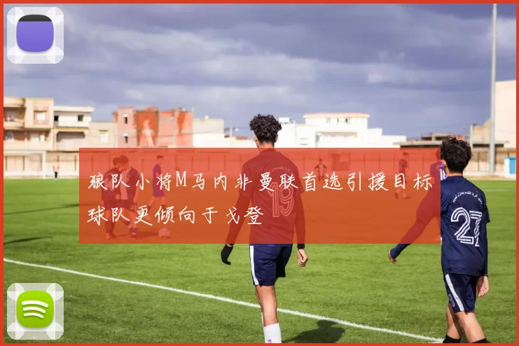狼队小将M马内非曼联首选引援目标球队更倾向于戈登