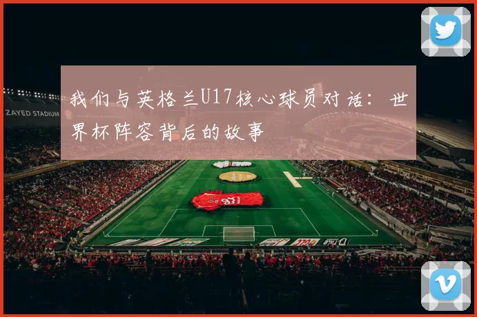 我们与英格兰U17核心球员对话：世界杯阵容背后的故事