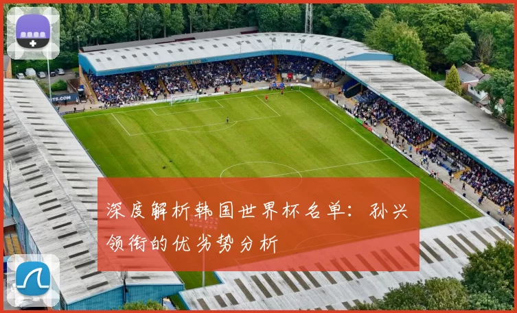 深度解析韩国世界杯名单：孙兴慜领衔的优劣势分析