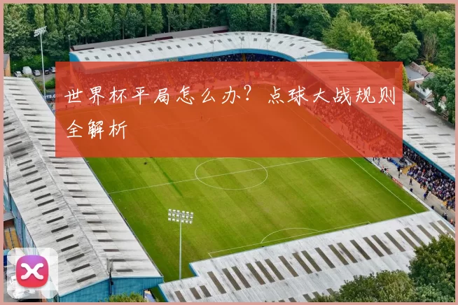 世界杯平局怎么办?点球大战规则全解析