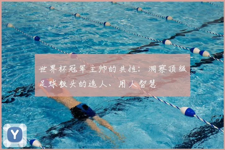 世界杯冠军主帅的共性:洞察顶级足球教头的选人、用人智慧