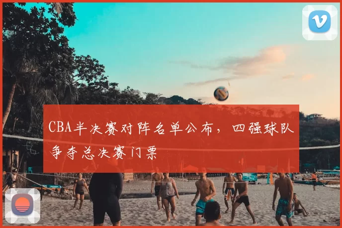 CBA半决赛对阵名单公布,四强球队争夺总决赛门票