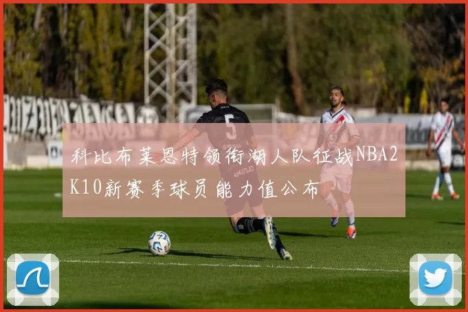 科比布莱恩特领衔湖人队征战NBA2K10新赛季球员能力值公布