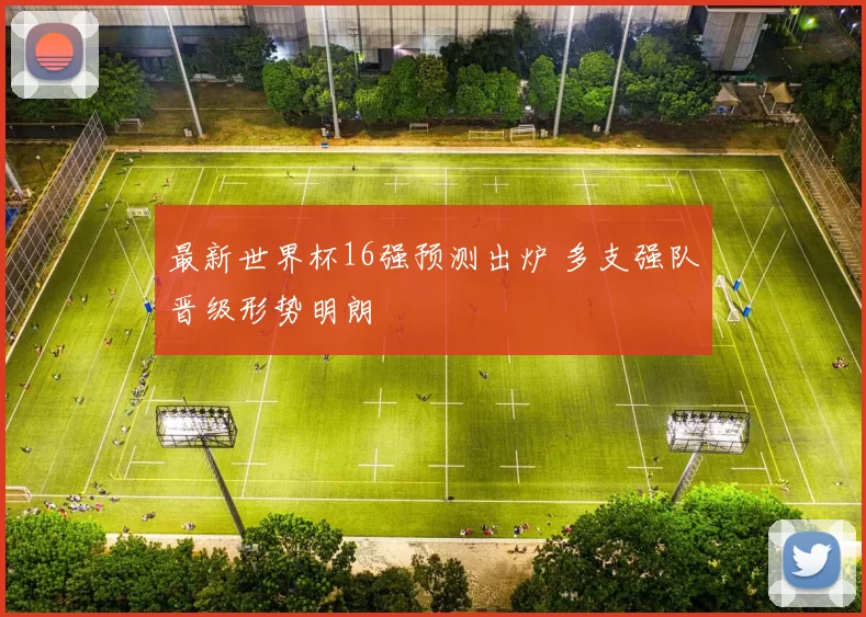 最新世界杯16强预测出炉 多支强队晋级形势明朗