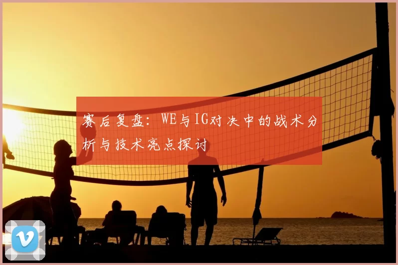 赛后复盘:WE与IG对决中的战术分析与技术亮点探讨
