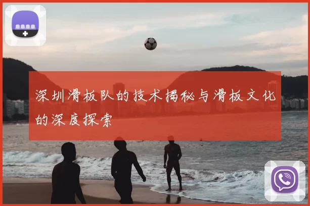 深圳滑板队的技术揭秘与滑板文化的深度探索