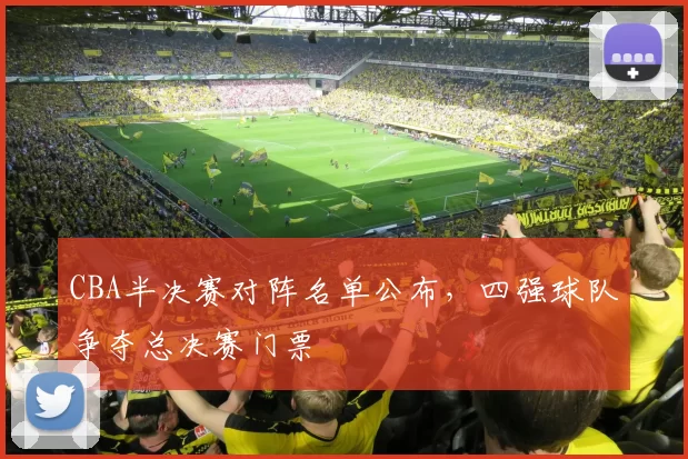CBA半决赛对阵名单公布，四强球队争夺总决赛门票