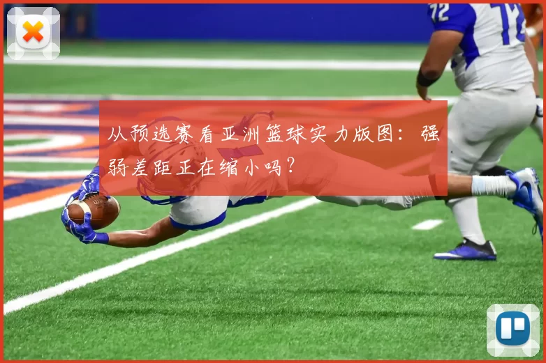 从预选赛看亚洲篮球实力版图:强弱差距正在缩小吗?