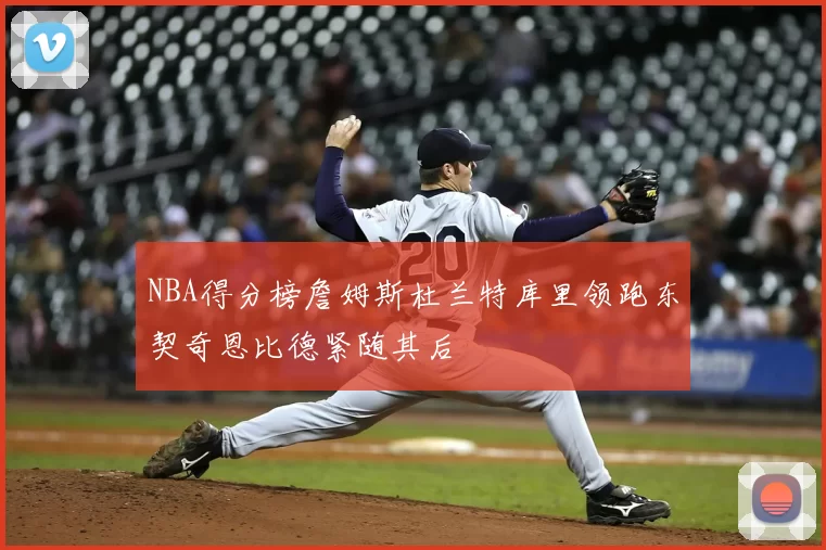 NBA得分榜詹姆斯杜兰特库里领跑东契奇恩比德紧随其后