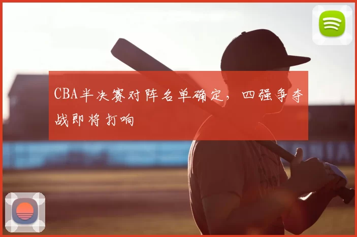 CBA半决赛对阵名单确定,四强争夺战即将打响