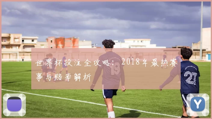 世界杯投注全攻略：2018年最热赛事与赔率解析