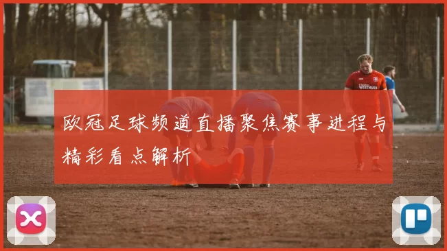 欧冠足球频道直播聚焦赛事进程与精彩看点解析