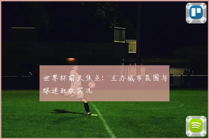 世界杯前天焦点:主办城市氛围与球迷狂欢实况