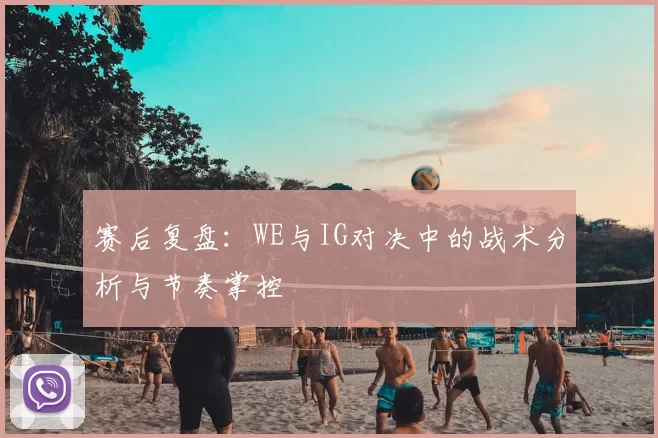 赛后复盘：WE与IG对决中的战术分析与节奏掌控