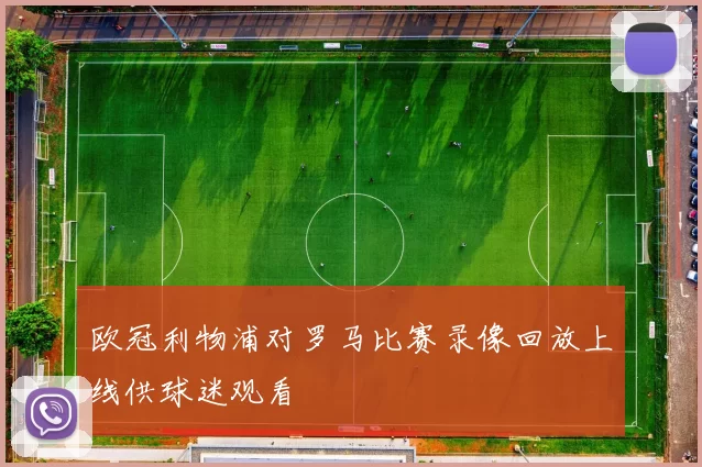 欧冠利物浦对罗马比赛录像回放上线供球迷观看
