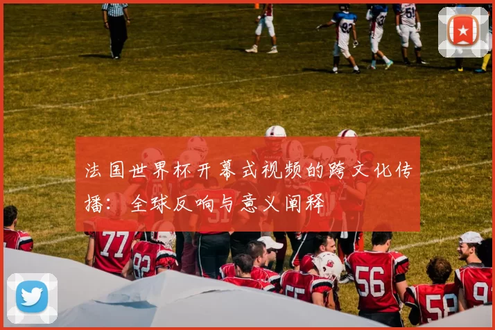 法国世界杯开幕式视频的跨文化传播:全球反响与意义阐释