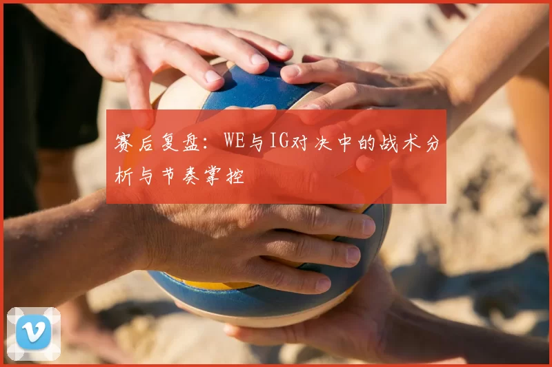 赛后复盘:WE与IG对决中的战术分析与节奏掌控